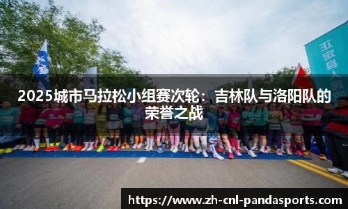 2025城市马拉松小组赛次轮：吉林队与洛阳队的荣誉之战