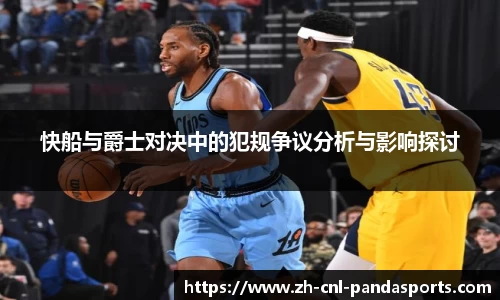 快船与爵士对决中的犯规争议分析与影响探讨